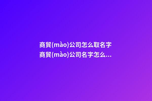 商貿(mào)公司怎么取名字 商貿(mào)公司名字怎么起